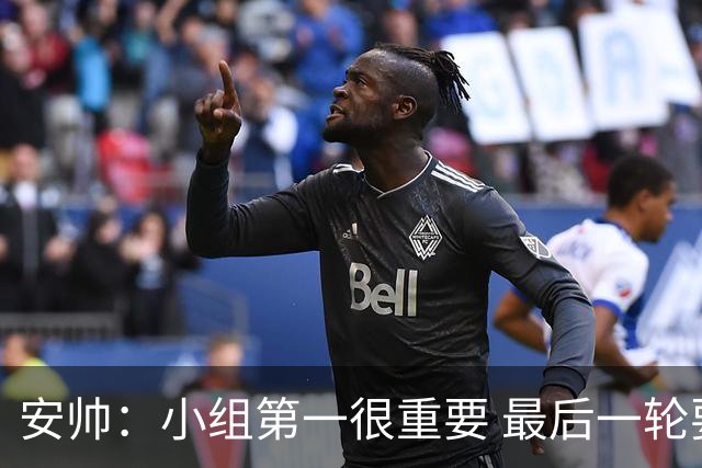 安帅：小组第一很重要 最后一轮要和国米争第一